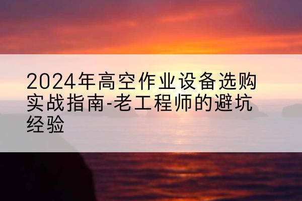 怀仁高空作业升降机厂家推荐-2024年高空作业设备选购实战指南-老工程师的避坑经验