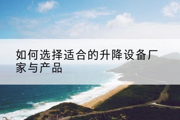 怀仁电动升降平台厂家-如何选择适合的升降设备厂家与产品