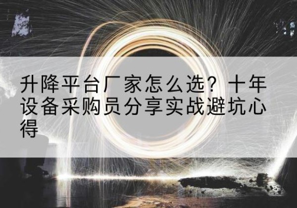 怀仁升降平台厂家-怎么选？十年设备采购员分享实战避坑心得