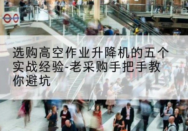 怀仁高空作业升降机厂家-选购高空作业升降机的五个实战经验-老采购手把手教你避坑
