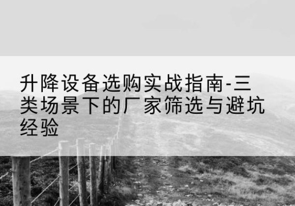 怀仁移动式升降机厂家推荐-升降设备选购实战指南-三类场景下的厂家筛选与避坑经验