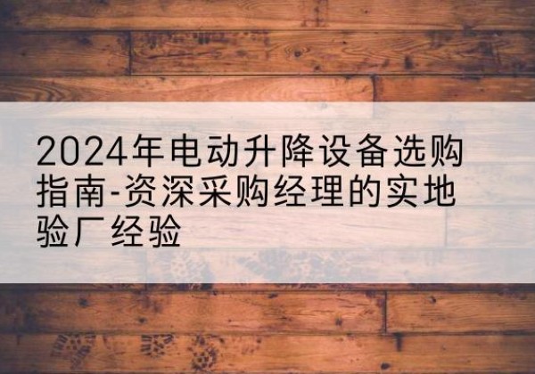 怀仁电动剪叉升降平台厂家-2024年电动升降设备选购指南-资深采购经理的实地验厂经验
