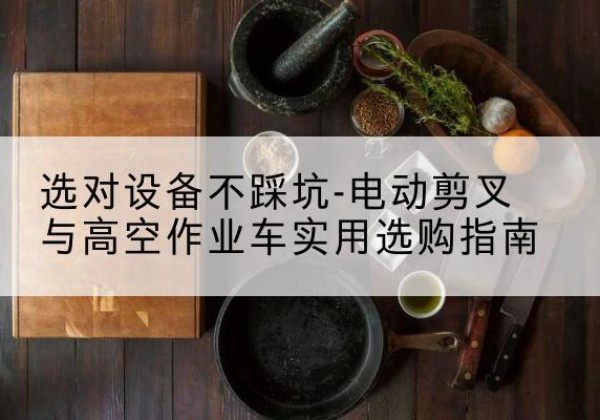 怀仁电动剪叉升降平台怎么选-选对设备不踩坑-电动剪叉与高空作业车实用选购指南