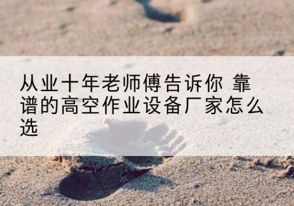 怀仁高空作业升降机厂家推荐-从业十年老师傅告诉你 靠谱的高空作业设备厂家怎么选