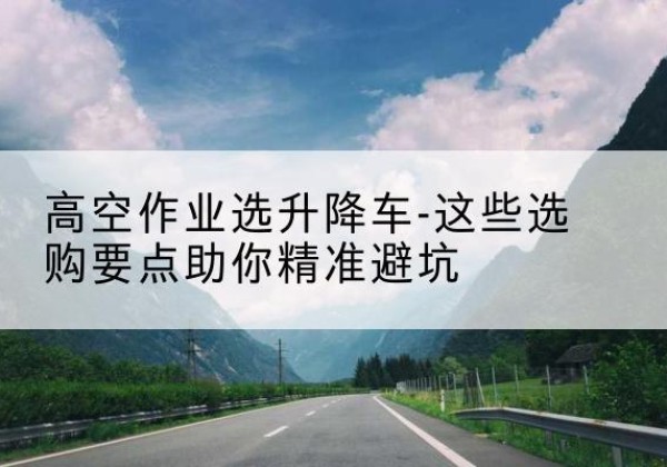 怀仁升降车厂家-高空作业选升降车-这些选购要点助你*避坑
