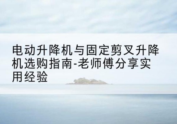 怀仁电动升降机怎么选-电动升降机与固定剪叉升降机选购指南-老师傅分享实用经验