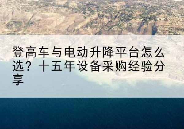 怀仁登高车厂家厂家-登高车与电动升降平台怎么选？十五年设备采购经验分享