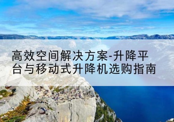 怀仁升降平台厂家-*空间解决方案-升降平台与移动式升降机选购指南
