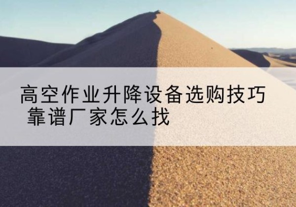 怀仁电动升降平台厂家推荐-高空作业升降设备选购技巧 靠谱厂家怎么找