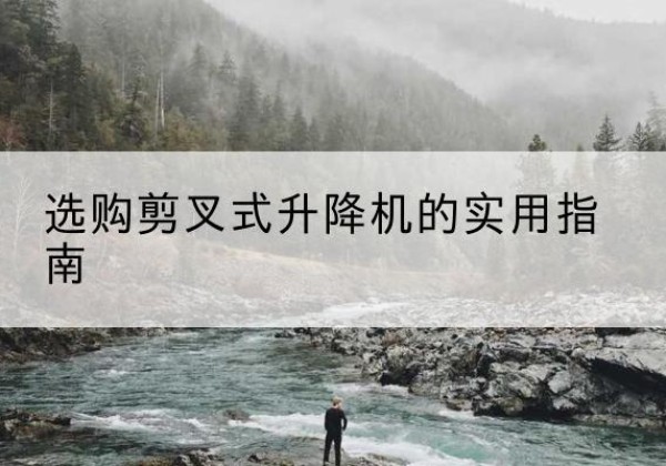 怀仁剪叉式升降机怎么选-选购剪叉式升降机的实用指南