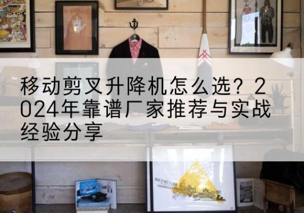 怀仁升降平台厂家推荐-移动剪叉升降机怎么选？2024年靠谱厂家推荐与实战经验分享