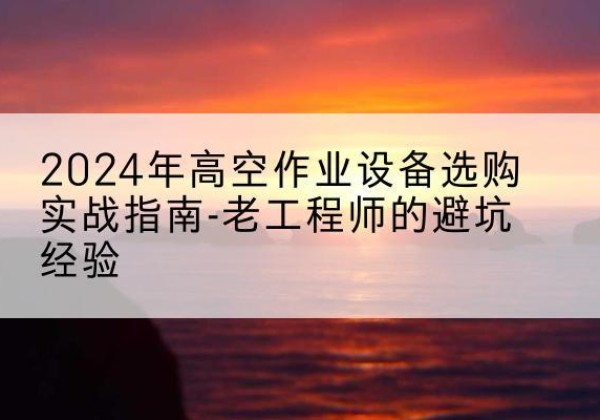 怀仁高空作业升降机厂家推荐-2024年高空作业设备选购实战指南-老工程师的避坑经验