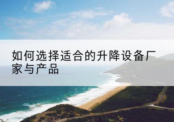 怀仁电动升降平台厂家-如何选择适合的升降设备厂家与产品