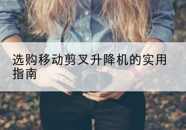怀仁移动剪叉升降机怎么选-选购移动剪叉升降机的实用指南