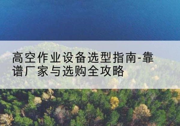 怀仁升降车厂家-高空作业设备选型指南-靠谱厂家与选购全攻略