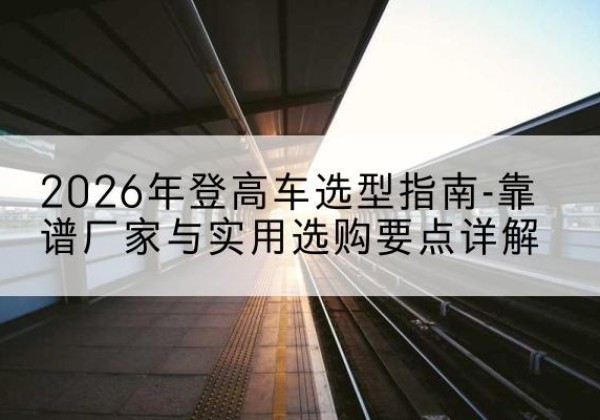 怀仁登高车厂家推荐-2026年登高车选型指南-靠谱厂家与实用选购要点详解
