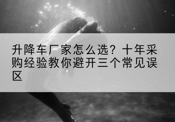 怀仁升降车厂家-怎么选？十年采购经验教你避开三个常见误区