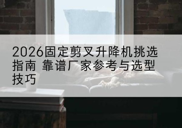 怀仁固定剪叉升降机厂家推荐-2026固定剪叉升降机挑选指南 靠谱厂家参考与选型技巧